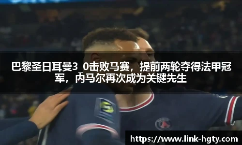 巴黎圣日耳曼3_0击败马赛，提前两轮夺得法甲冠军，内马尔再次成为关键先生