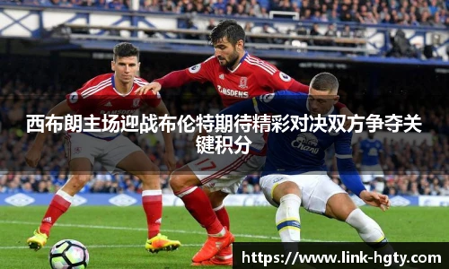 西布朗主场迎战布伦特期待精彩对决双方争夺关键积分