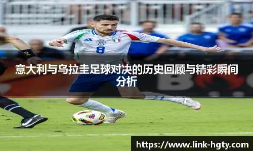 意大利与乌拉圭足球对决的历史回顾与精彩瞬间分析