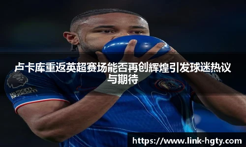 卢卡库重返英超赛场能否再创辉煌引发球迷热议与期待