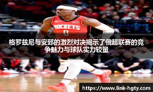 格罗兹尼与安郅的激烈对决揭示了俄超联赛的竞争魅力与球队实力较量
