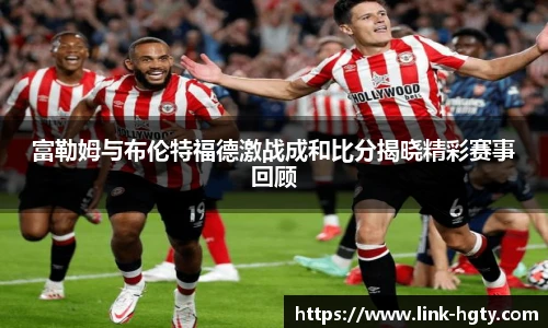 富勒姆与布伦特福德激战成和比分揭晓精彩赛事回顾