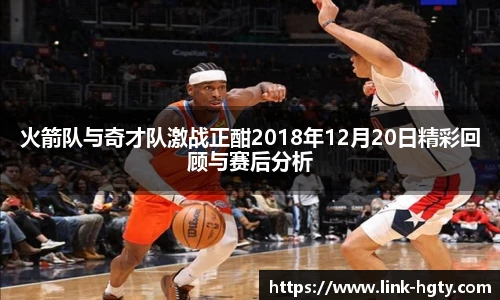 火箭队与奇才队激战正酣2018年12月20日精彩回顾与赛后分析