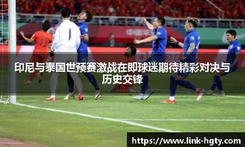 印尼与泰国世预赛激战在即球迷期待精彩对决与历史交锋